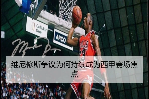维尼修斯争议为何持续成为西甲赛场焦点